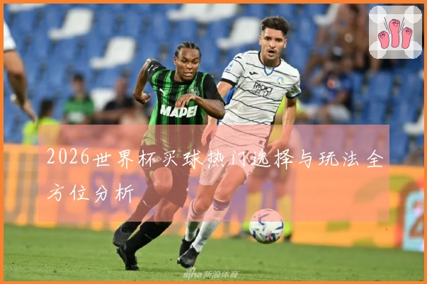 2026世界杯买球热门选择与玩法全方位分析