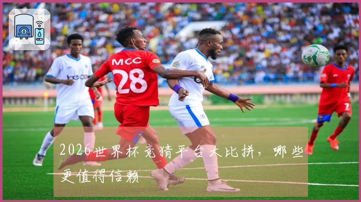 2026世界杯竞猜平台大比拼，哪些更值得信赖