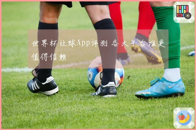 世界杯让球App评测 各大平台谁更值得信赖