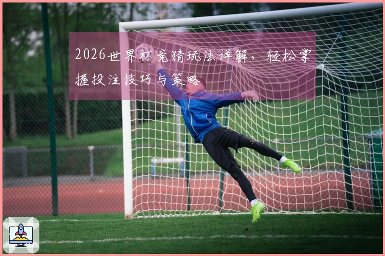 2026世界杯竞猜玩法详解，轻松掌握投注技巧与策略