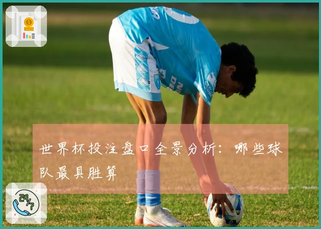 世界杯投注盘口全景分析:哪些球队最具胜算