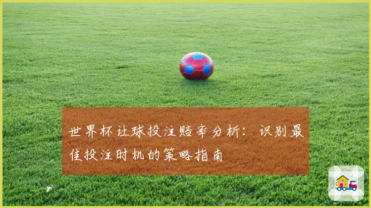 世界杯让球投注赔率分析:识别最佳投注时机的策略指南