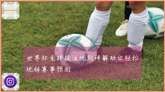 世界杯竞猜投注规则详解助你轻松玩转赛事预测