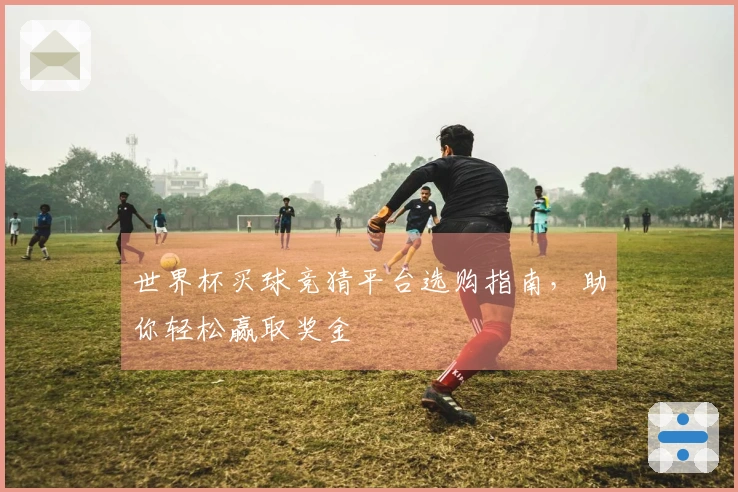 世界杯买球竞猜平台选购指南，助你轻松赢取奖金