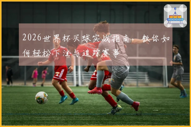 2026世界杯买球实战指南,教你如何轻松下注与追踪赛事