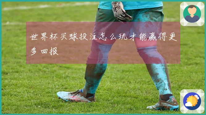 世界杯买球投注怎么玩才能赢得更多回报