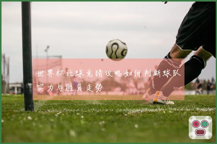 世界杯让球竞猜攻略如何判断球队实力与胜负走势