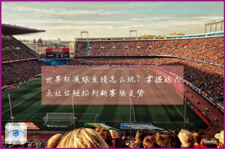 世界杯滚球竞猜怎么玩？掌握这几点让你轻松判断赛场走势